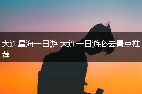 大连星海一日游 大连一日游必去景点推荐