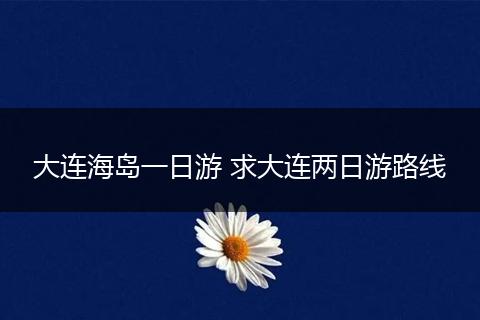大连海岛一日游 求大连两日游路线