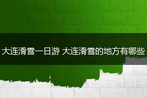 大连滑雪一日游 大连滑雪的地方有哪些
