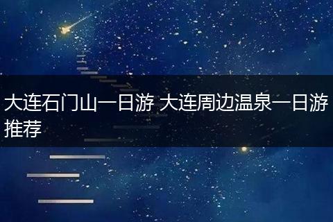 大连石门山一日游 大连周边温泉一日游推荐