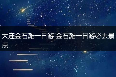 大连金石滩一日游 金石滩一日游必去景点