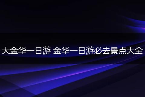 大金华一日游 金华一日游必去景点大全