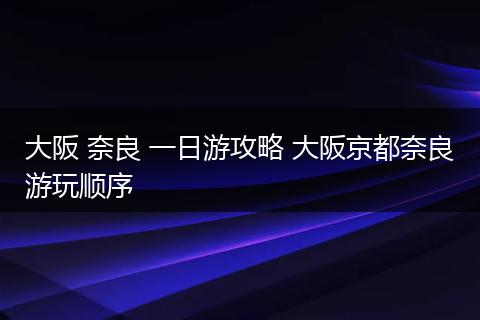 大阪 奈良 一日游攻略 大阪京都奈良游玩顺序