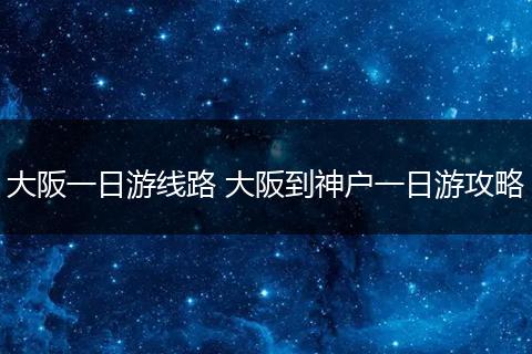 大阪一日游线路 大阪到神户一日游攻略