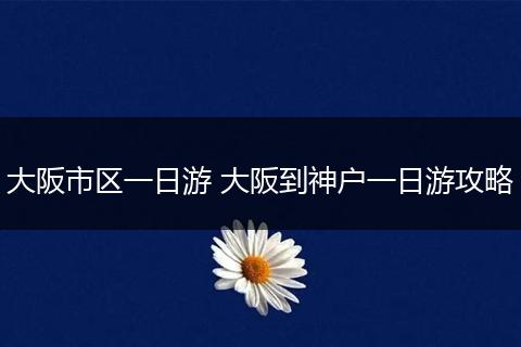 大阪市区一日游 大阪到神户一日游攻略