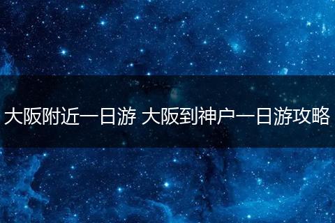 大阪附近一日游 大阪到神户一日游攻略