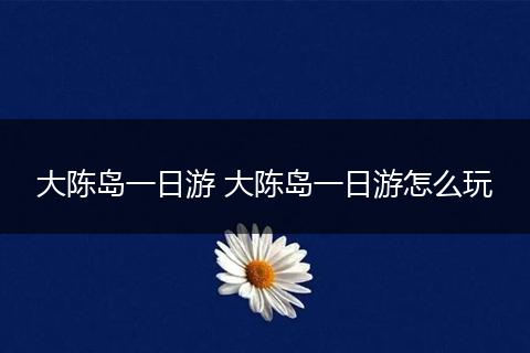大陈岛一日游 大陈岛一日游怎么玩
