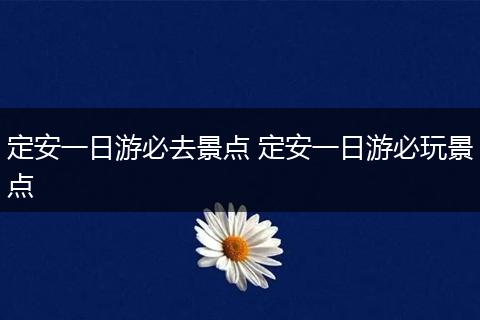 定安一日游必去景点 定安一日游必玩景点