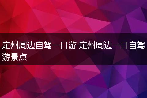 定州周边自驾一日游 定州周边一日自驾游景点