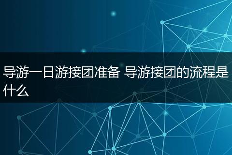 导游一日游接团准备 导游接团的流程是什么