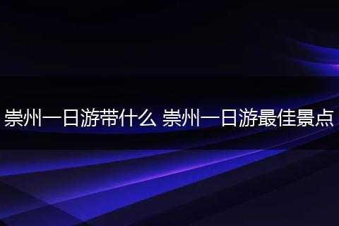 崇州一日游带什么 崇州一日游最佳景点