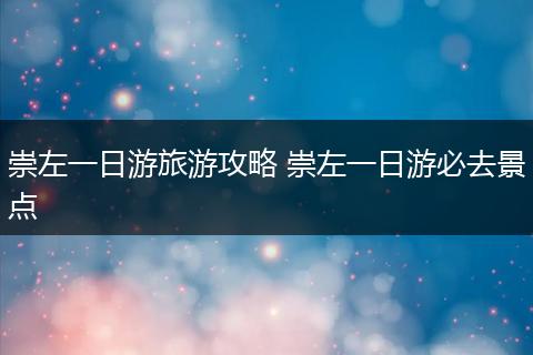 崇左一日游旅游攻略 崇左一日游必去景点