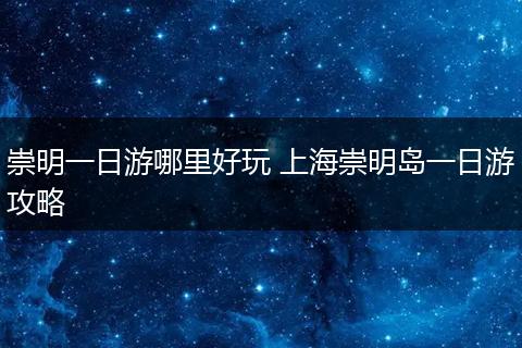 崇明一日游哪里好玩 上海崇明岛一日游攻略