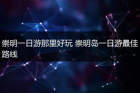 崇明一日游那里好玩 崇明岛一日游最佳路线