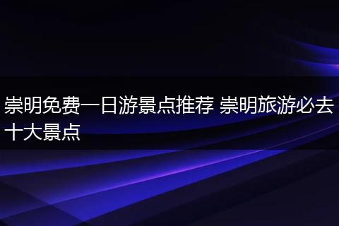 崇明免费一日游景点推荐 崇明旅游必去十大景点