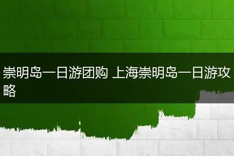 崇明岛一日游团购 上海崇明岛一日游攻略