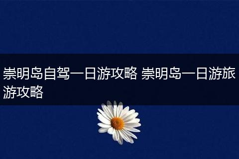 崇明岛自驾一日游攻略 崇明岛一日游旅游攻略