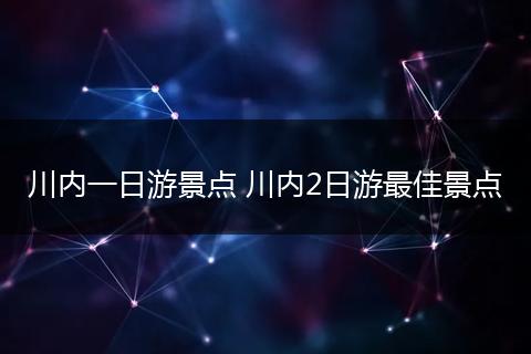 川内一日游景点 川内2日游最佳景点