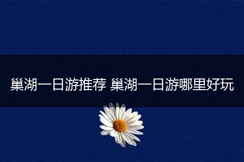 巢湖一日游推荐 巢湖一日游哪里好玩