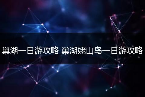 巢湖一日游攻略 巢湖姥山岛一日游攻略