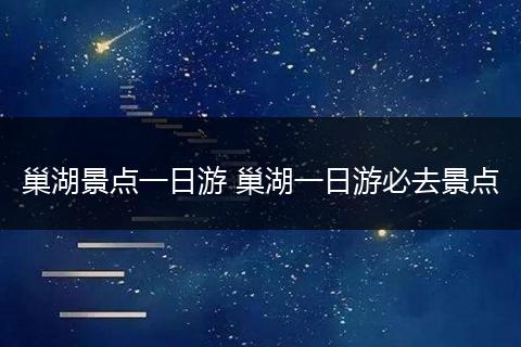 巢湖景点一日游 巢湖一日游必去景点