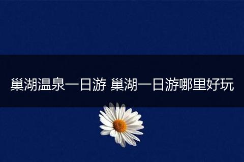 巢湖温泉一日游 巢湖一日游哪里好玩