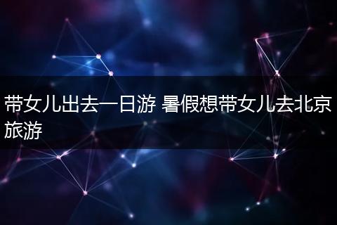 带女儿出去一日游 暑假想带女儿去北京旅游