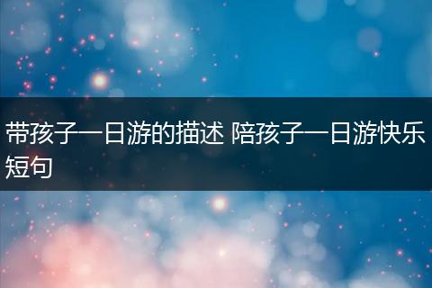 带孩子一日游的描述 陪孩子一日游快乐短句