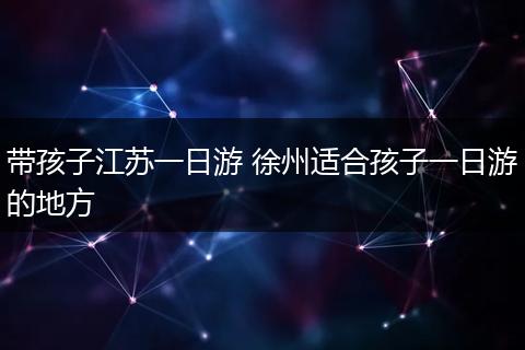 带孩子江苏一日游 徐州适合孩子一日游的地方