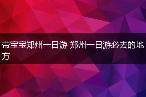 带宝宝郑州一日游 郑州一日游必去的地方