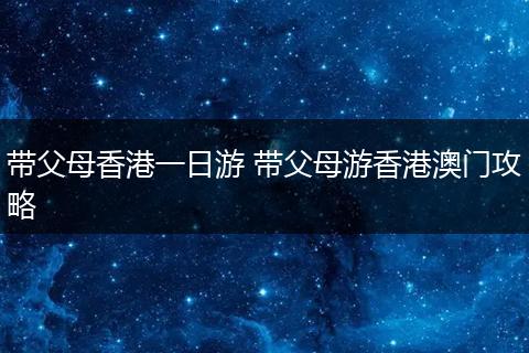 带父母香港一日游 带父母游香港澳门攻略