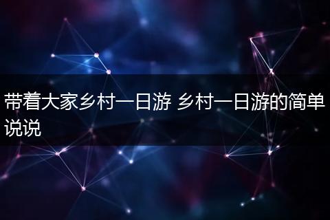 带着大家乡村一日游 乡村一日游的简单说说
