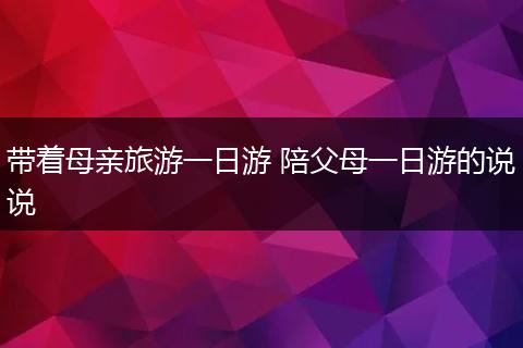 带着母亲旅游一日游 陪父母一日游的说说