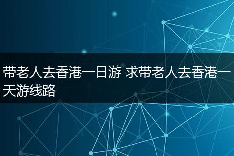 带老人去香港一日游 求带老人去香港一天游线路