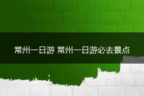 常州一日游 常州一日游必去景点