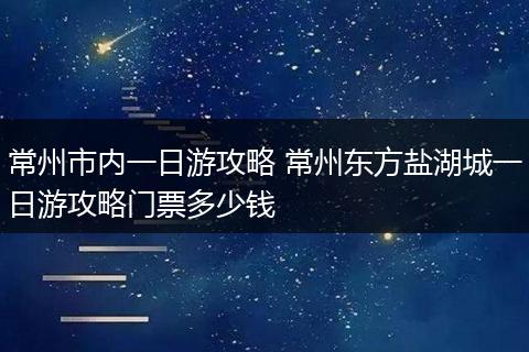常州市内一日游攻略 常州东方盐湖城一日游攻略门票多少钱