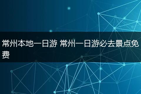 常州本地一日游 常州一日游必去景点免费