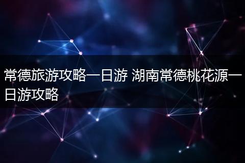 常德旅游攻略一日游 湖南常德桃花源一日游攻略