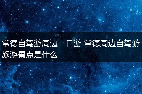 常德自驾游周边一日游 常德周边自驾游旅游景点是什么