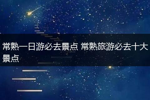 常熟一日游必去景点 常熟旅游必去十大景点