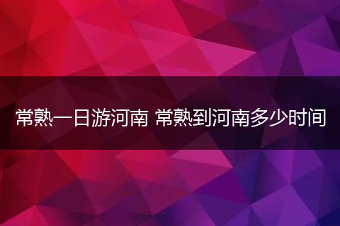 常熟一日游河南 常熟到河南多少时间