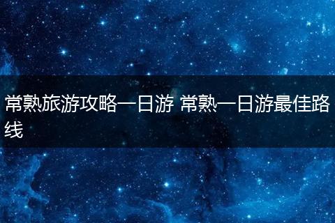 常熟旅游攻略一日游 常熟一日游最佳路线