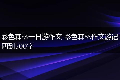 彩色森林一日游作文 彩色森林作文游记四到500字