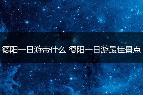 德阳一日游带什么 德阳一日游最佳景点