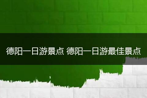 德阳一日游景点 德阳一日游最佳景点