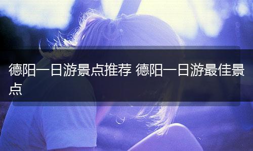 德阳一日游景点推荐 德阳一日游最佳景点