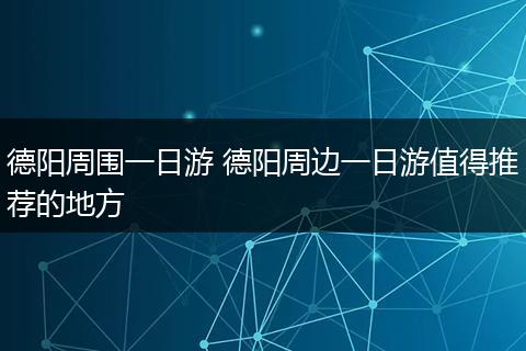 德阳周围一日游 德阳周边一日游值得推荐的地方