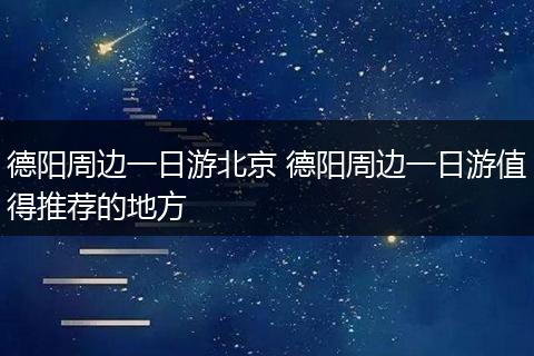 德阳周边一日游北京 德阳周边一日游值得推荐的地方