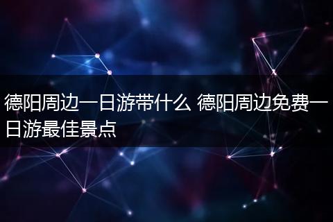 德阳周边一日游带什么 德阳周边免费一日游最佳景点