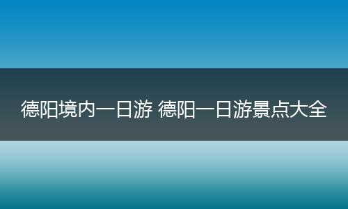 德阳境内一日游 德阳一日游景点大全